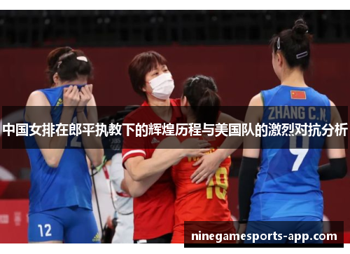 中国女排在郎平执教下的辉煌历程与美国队的激烈对抗分析